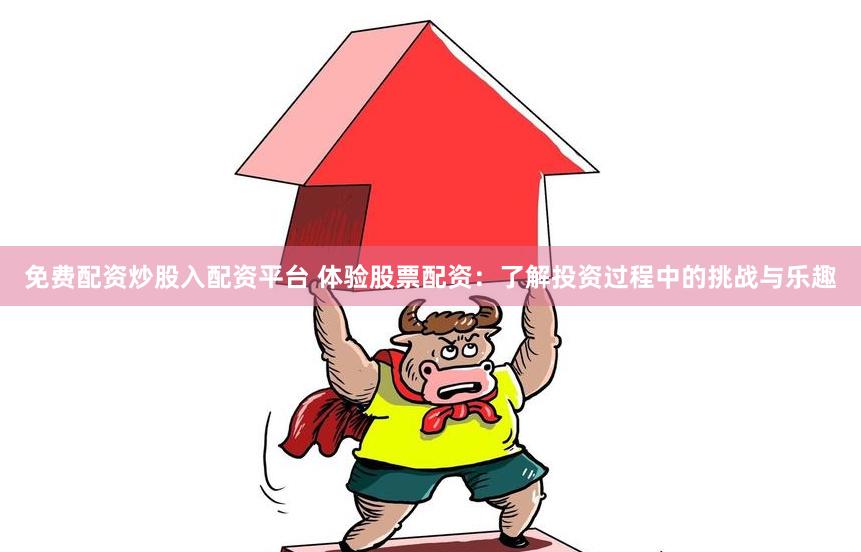 免费配资炒股入配资平台 体验股票配资：了解投资过程中的挑战与乐趣