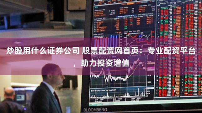 炒股用什么证券公司 股票配资网首页：专业配资平台，助力投资增值