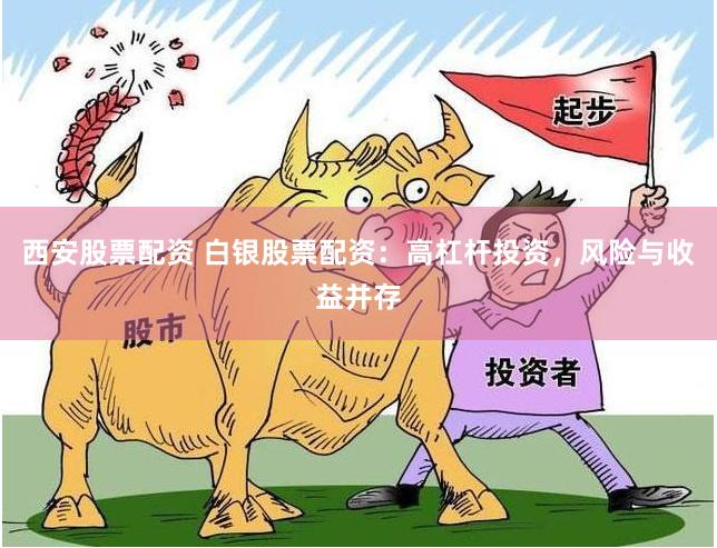 西安股票配资 白银股票配资：高杠杆投资，风险与收益并存