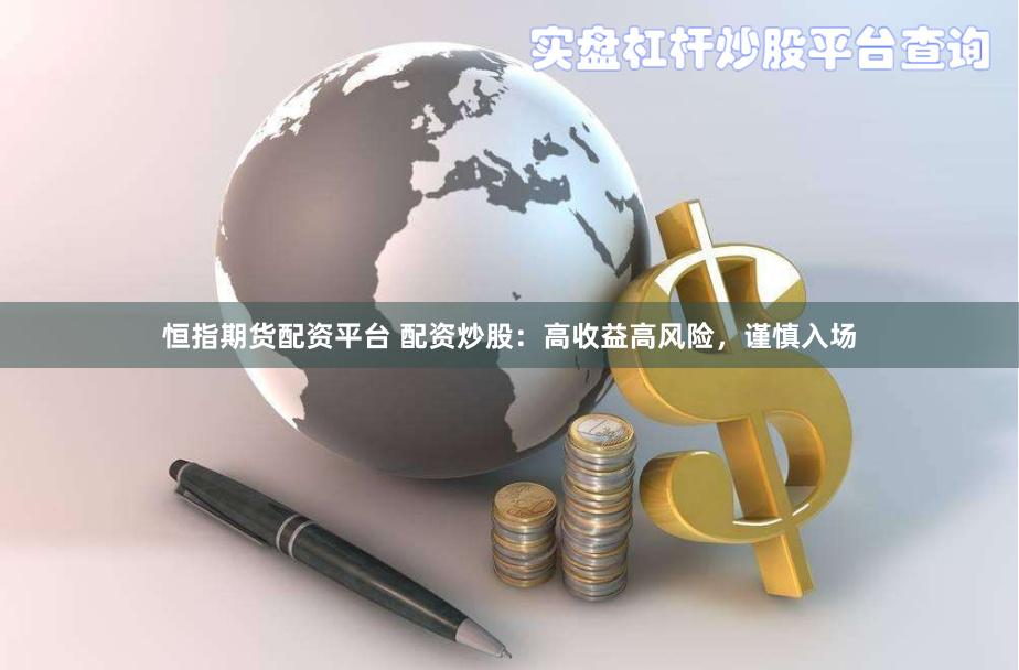 恒指期货配资平台 配资炒股：高收益高风险，谨慎入场
