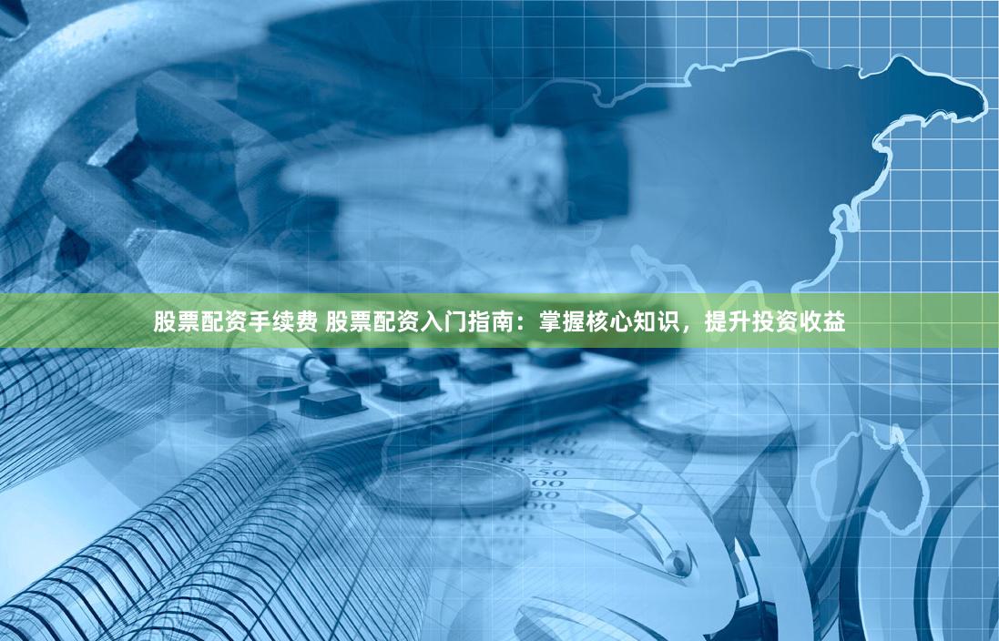 股票配资手续费 股票配资入门指南：掌握核心知识，提升投资收益