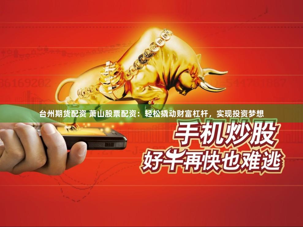 台州期货配资 萧山股票配资：轻松撬动财富杠杆，实现投资梦想