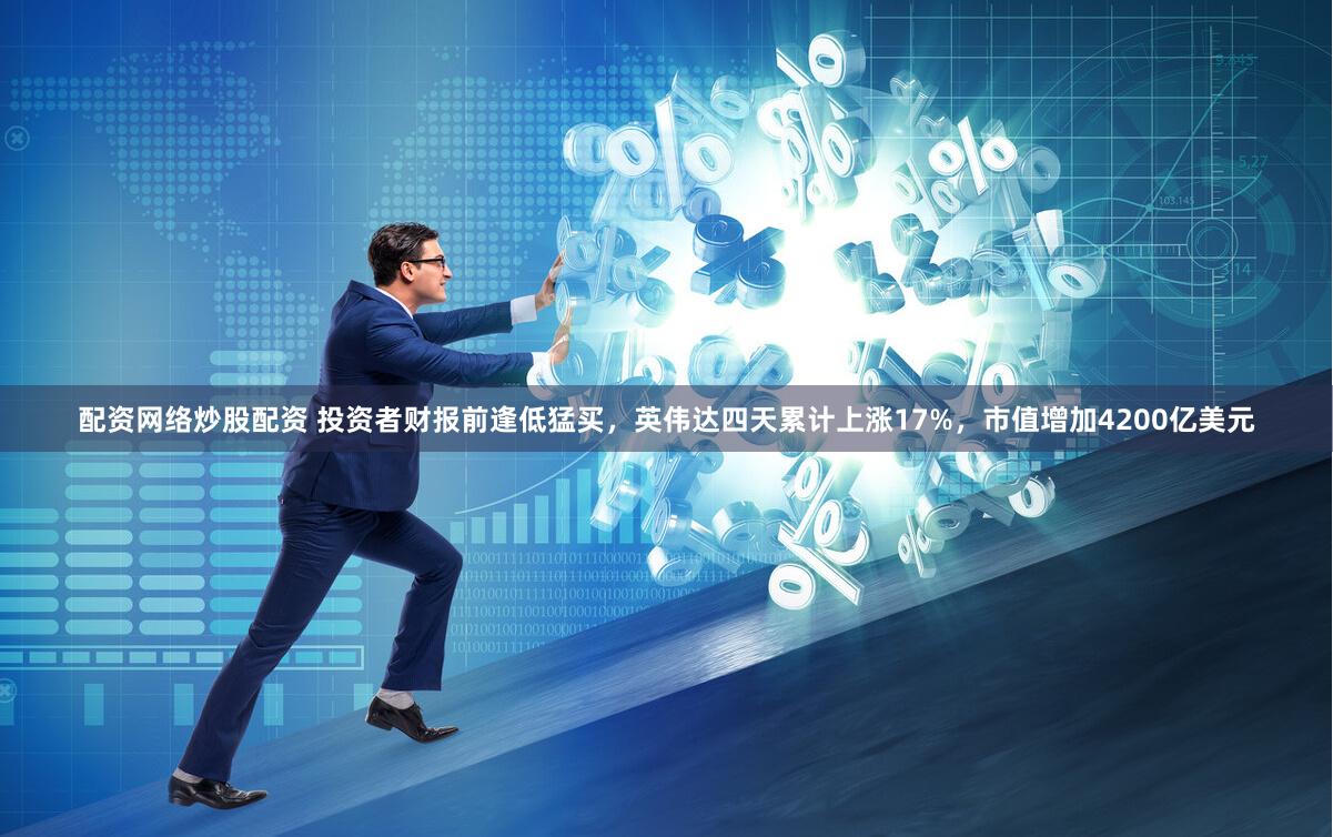 配资网络炒股配资 投资者财报前逢低猛买，英伟达四天累计上涨17%，市值增加4200亿美元