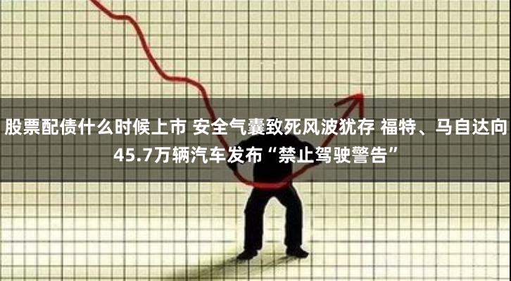 股票配债什么时候上市 安全气囊致死风波犹存 福特、马自达向45.7万辆汽车发布“禁止驾驶警告”