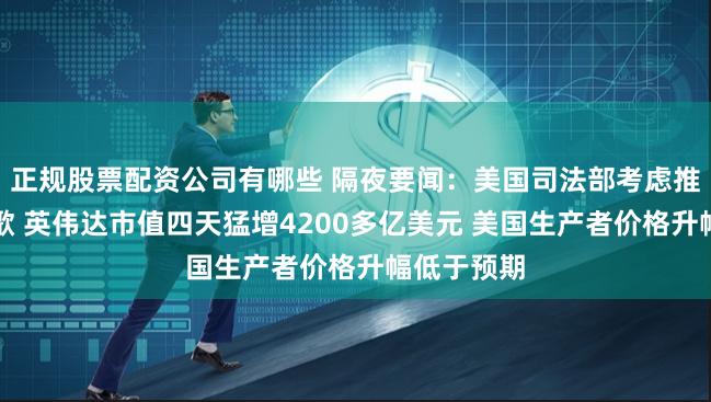 正规股票配资公司有哪些 隔夜要闻：美国司法部考虑推动分拆谷歌 英伟达市值四天猛增4200多亿美元 美国生产者价格升幅低于预期