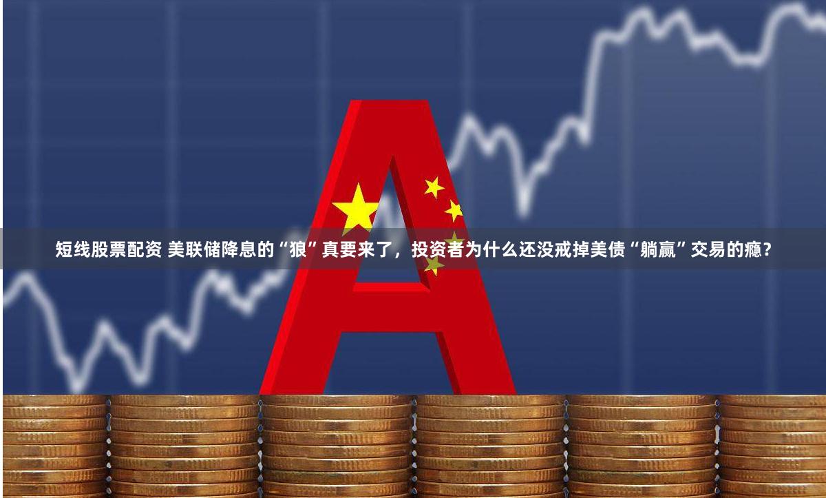 短线股票配资 美联储降息的“狼”真要来了，投资者为什么还没戒掉美债“躺赢”交易的瘾？