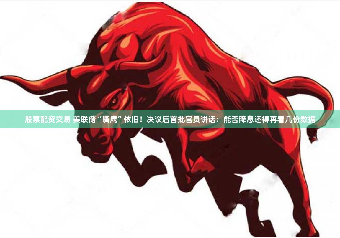 股票配资交易 美联储“嘴鹰”依旧！决议后首批官员讲话：能否降息还得再看几份数据