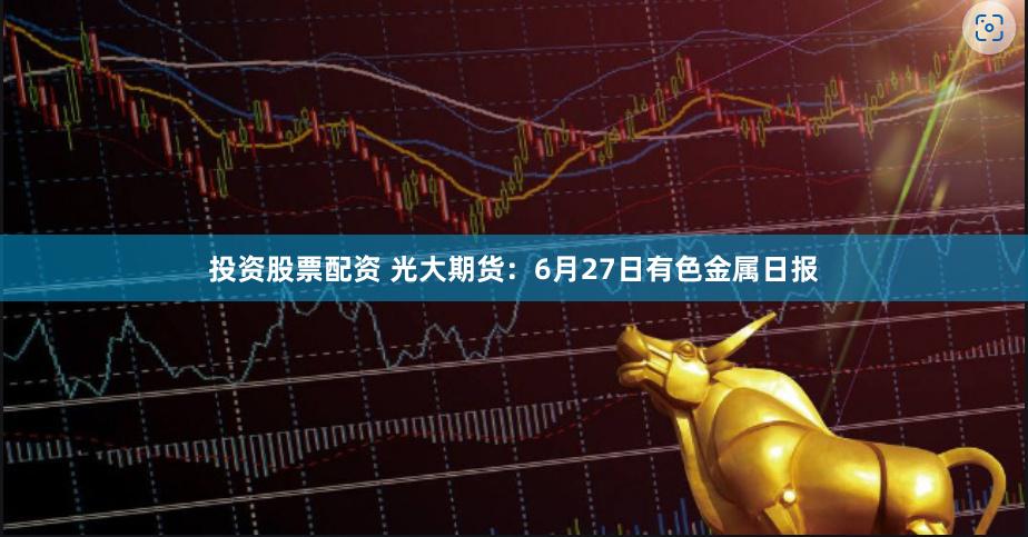 投资股票配资 光大期货：6月27日有色金属日报