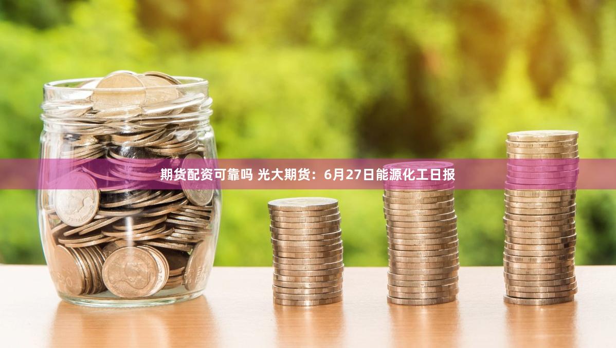 期货配资可靠吗 光大期货：6月27日能源化工日报