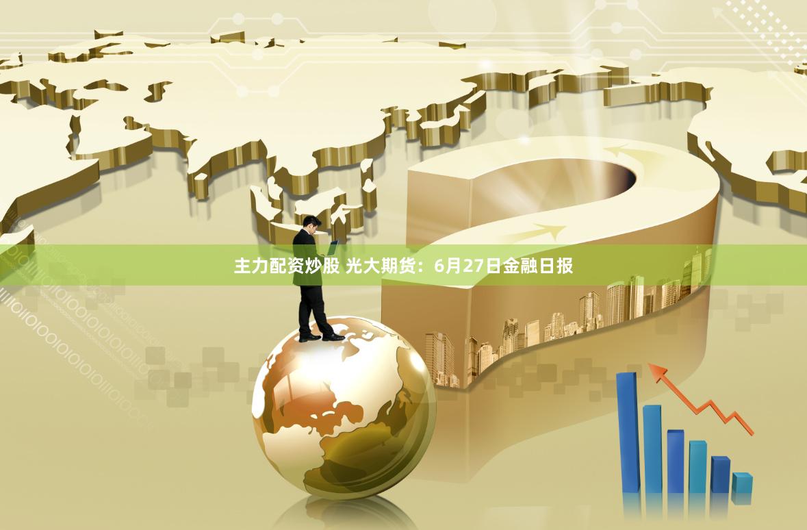 主力配资炒股 光大期货：6月27日金融日报