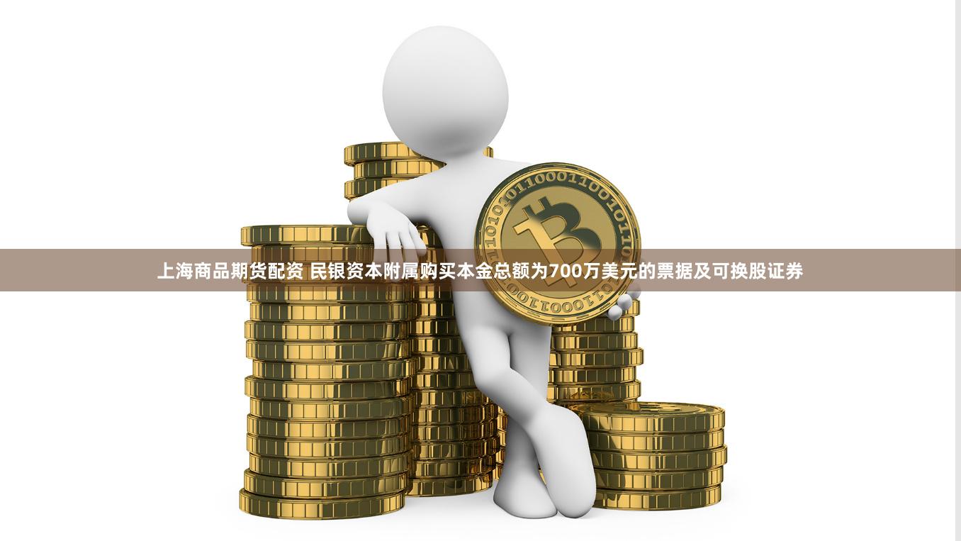 上海商品期货配资 民银资本附属购买本金总额为700万美元的票据及可换股证券