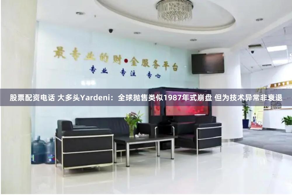 股票配资电话 大多头Yardeni：全球抛售类似1987年式崩盘 但为技术异常非衰退