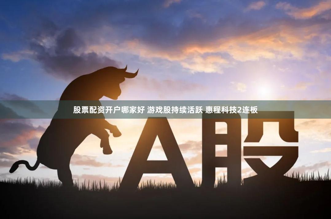 股票配资开户哪家好 游戏股持续活跃 惠程科技2连板