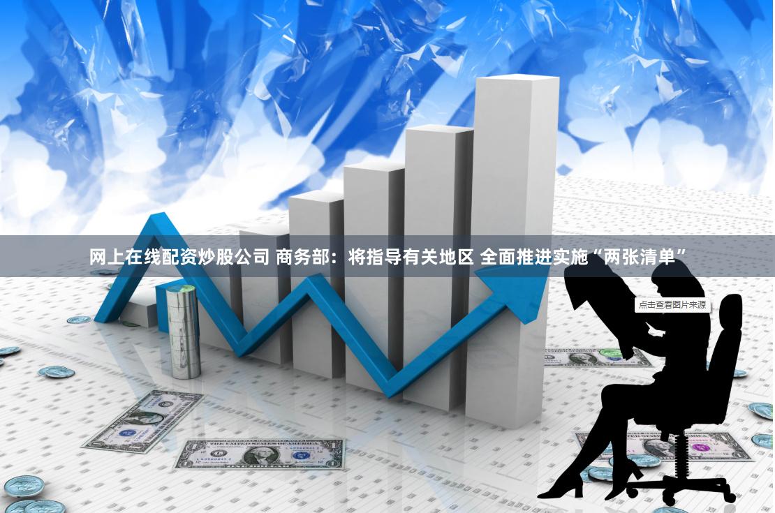 网上在线配资炒股公司 商务部：将指导有关地区 全面推进实施“两张清单”