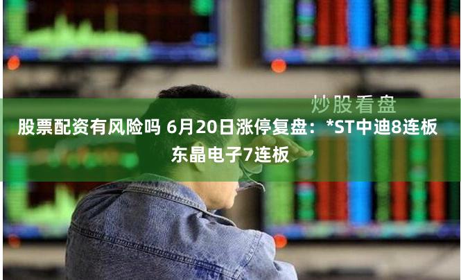 股票配资有风险吗 6月20日涨停复盘：*ST中迪8连板 东晶电子7连板