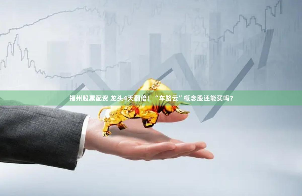 福州股票配资 龙头4天翻倍！“车路云”概念股还能买吗？