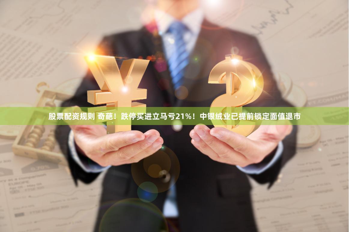 股票配资规则 奇葩！跌停买进立马亏21%！中银绒业已提前锁定面值退市