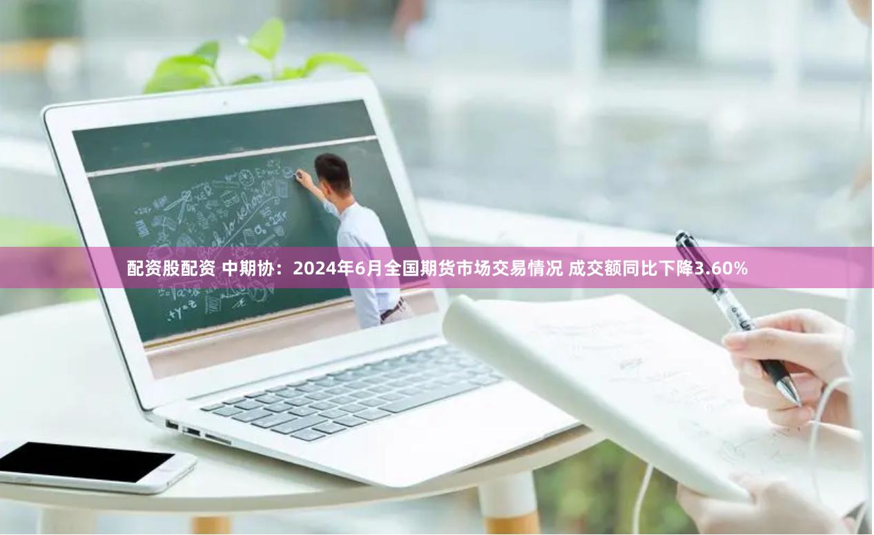 配资股配资 中期协：2024年6月全国期货市场交易情况 成交额同比下降3.60%
