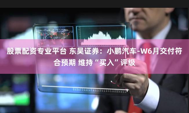 股票配资专业平台 东吴证券：小鹏汽车-W6月交付符合预期 维持“买入”评级