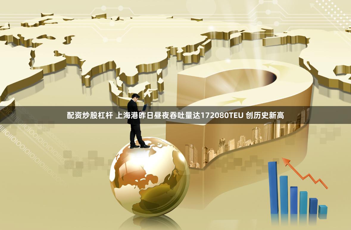 配资炒股杠杆 上海港昨日昼夜吞吐量达172080TEU 创历史新高