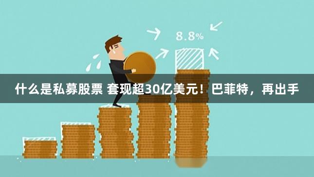 什么是私募股票 套现超30亿美元！巴菲特，再出手