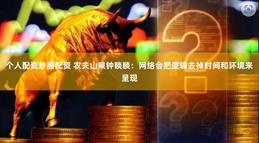 个人配资炒股配资 农夫山泉钟睒睒：网络会把逻辑去掉时间和环境来呈现