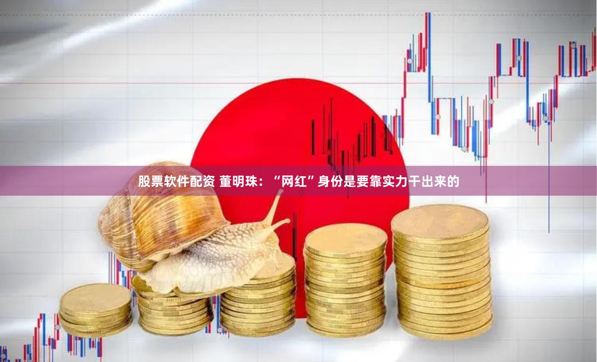 股票软件配资 董明珠：“网红”身份是要靠实力干出来的