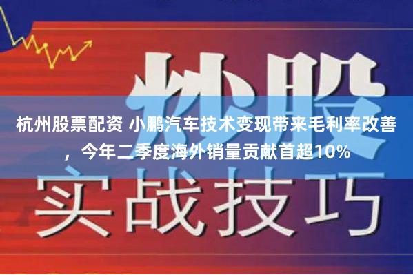 杭州股票配资 小鹏汽车技术变现带来毛利率改善，今年二季度海外销量贡献首超10%