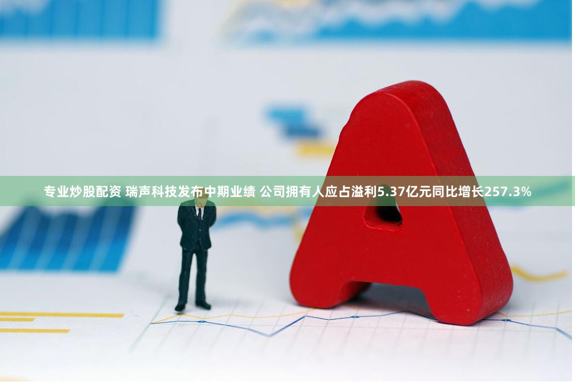 专业炒股配资 瑞声科技发布中期业绩 公司拥有人应占溢利5.37亿元同比增长257.3%