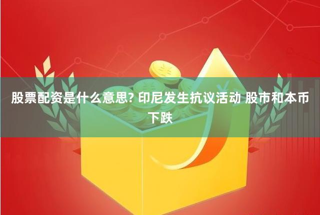 股票配资是什么意思? 印尼发生抗议活动 股市和本币下跌