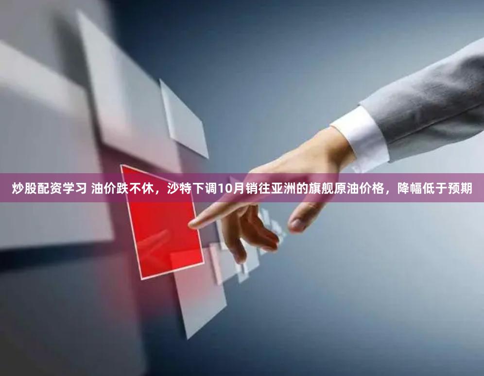 炒股配资学习 油价跌不休，沙特下调10月销往亚洲的旗舰原油价格，降幅低于预期