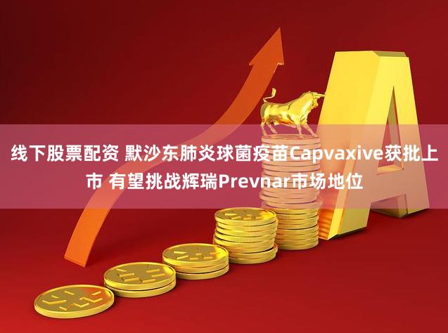 线下股票配资 默沙东肺炎球菌疫苗Capvaxive获批上市 有望挑战辉瑞Prevnar市场地位