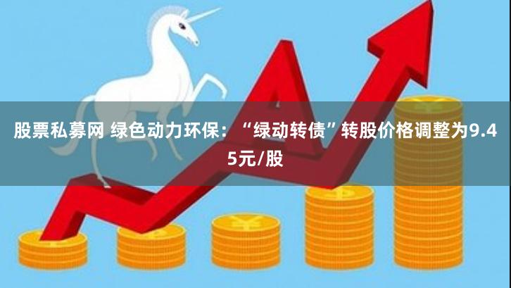 股票私募网 绿色动力环保：“绿动转债”转股价格调整为9.45元/股