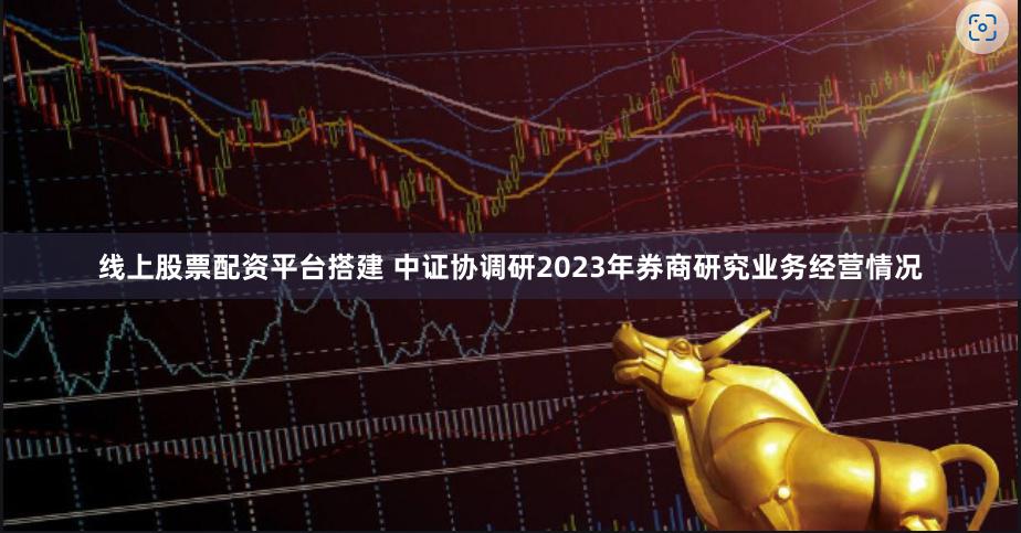 线上股票配资平台搭建 中证协调研2023年券商研究业务经营情况