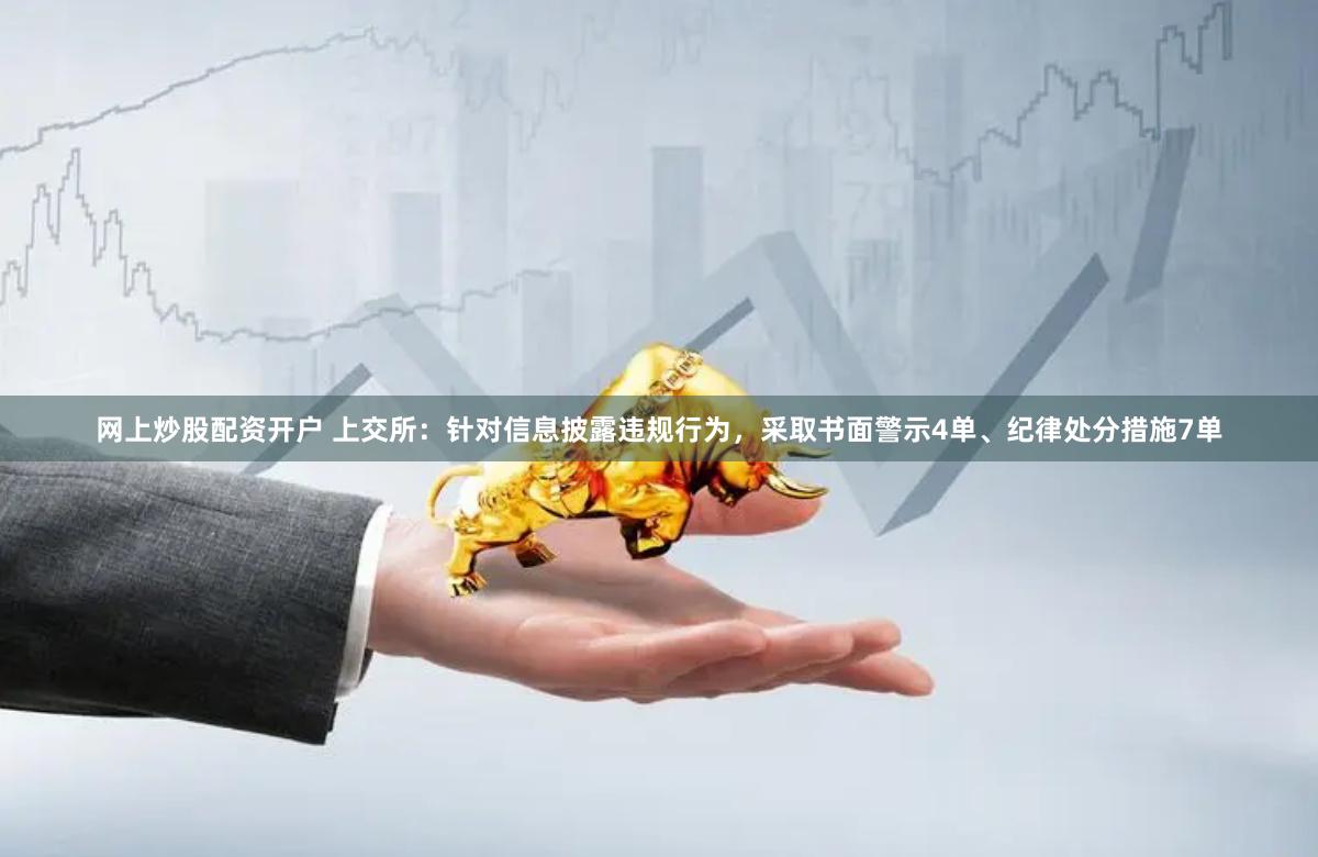 网上炒股配资开户 上交所：针对信息披露违规行为，采取书面警示4单、纪律处分措施7单