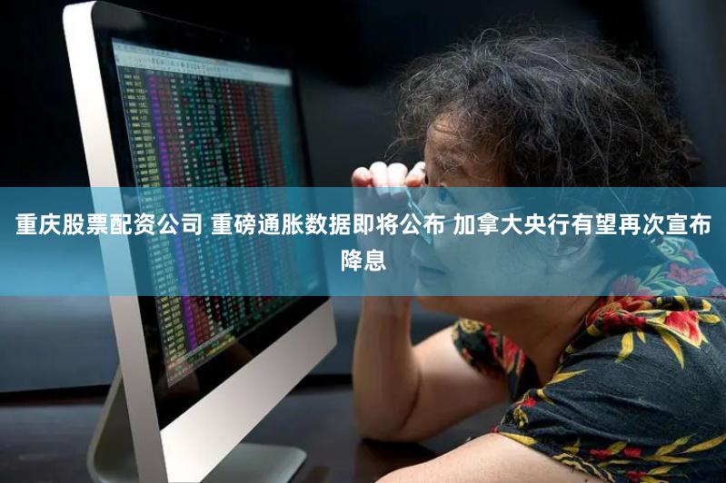 重庆股票配资公司 重磅通胀数据即将公布 加拿大央行有望再次宣布降息