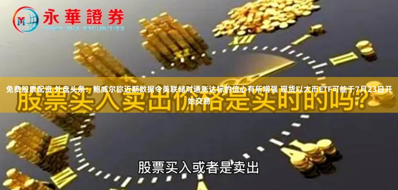 免费股票配资 外盘头条：鲍威尔称近期数据令美联储对通胀达标的信心有所增强 现货以太币ETF可能于7月23日开始交易