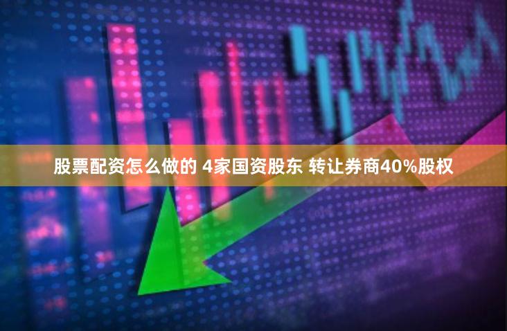 股票配资怎么做的 4家国资股东 转让券商40%股权