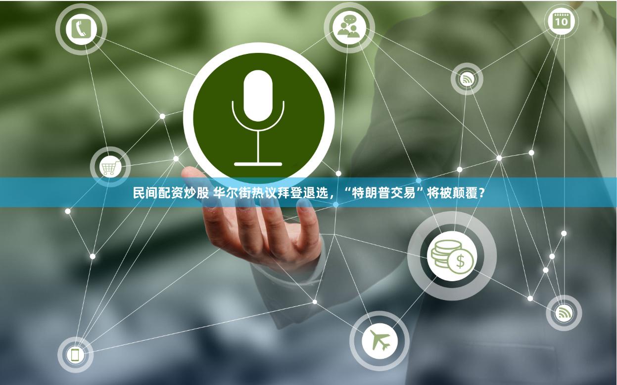 民间配资炒股 华尔街热议拜登退选，“特朗普交易”将被颠覆？
