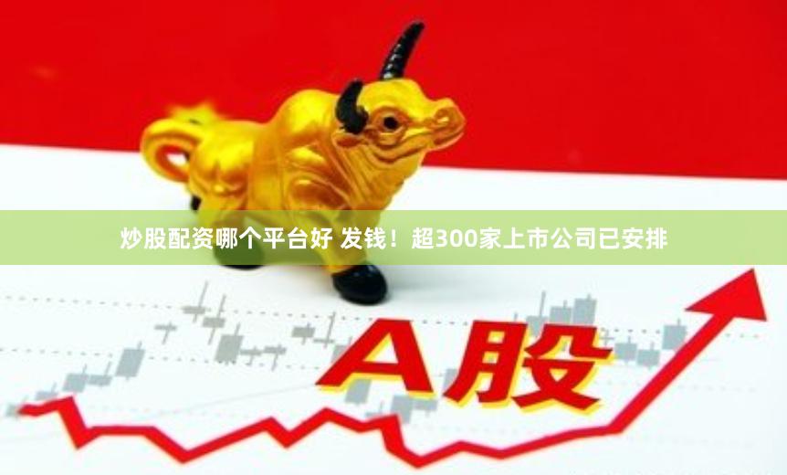炒股配资哪个平台好 发钱！超300家上市公司已安排