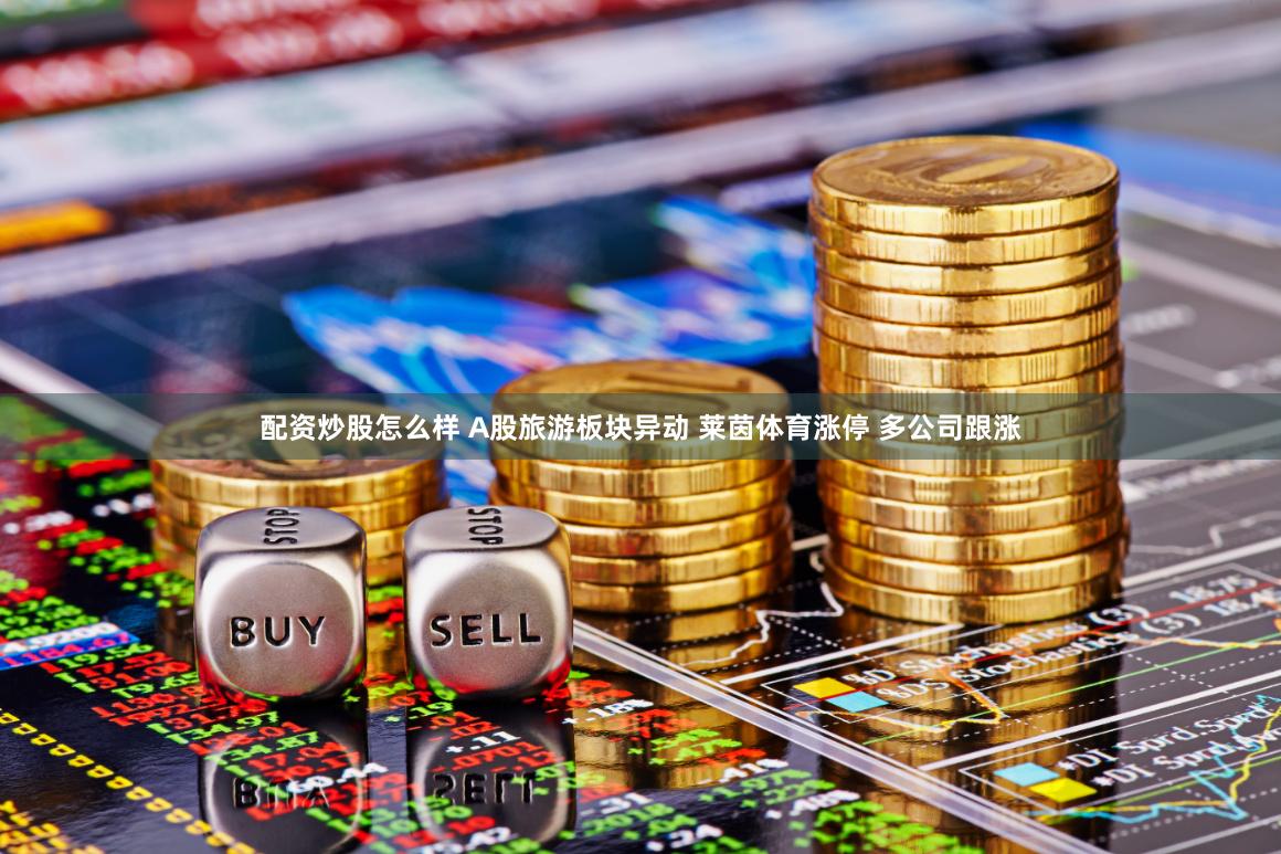 配资炒股怎么样 A股旅游板块异动 莱茵体育涨停 多公司跟涨