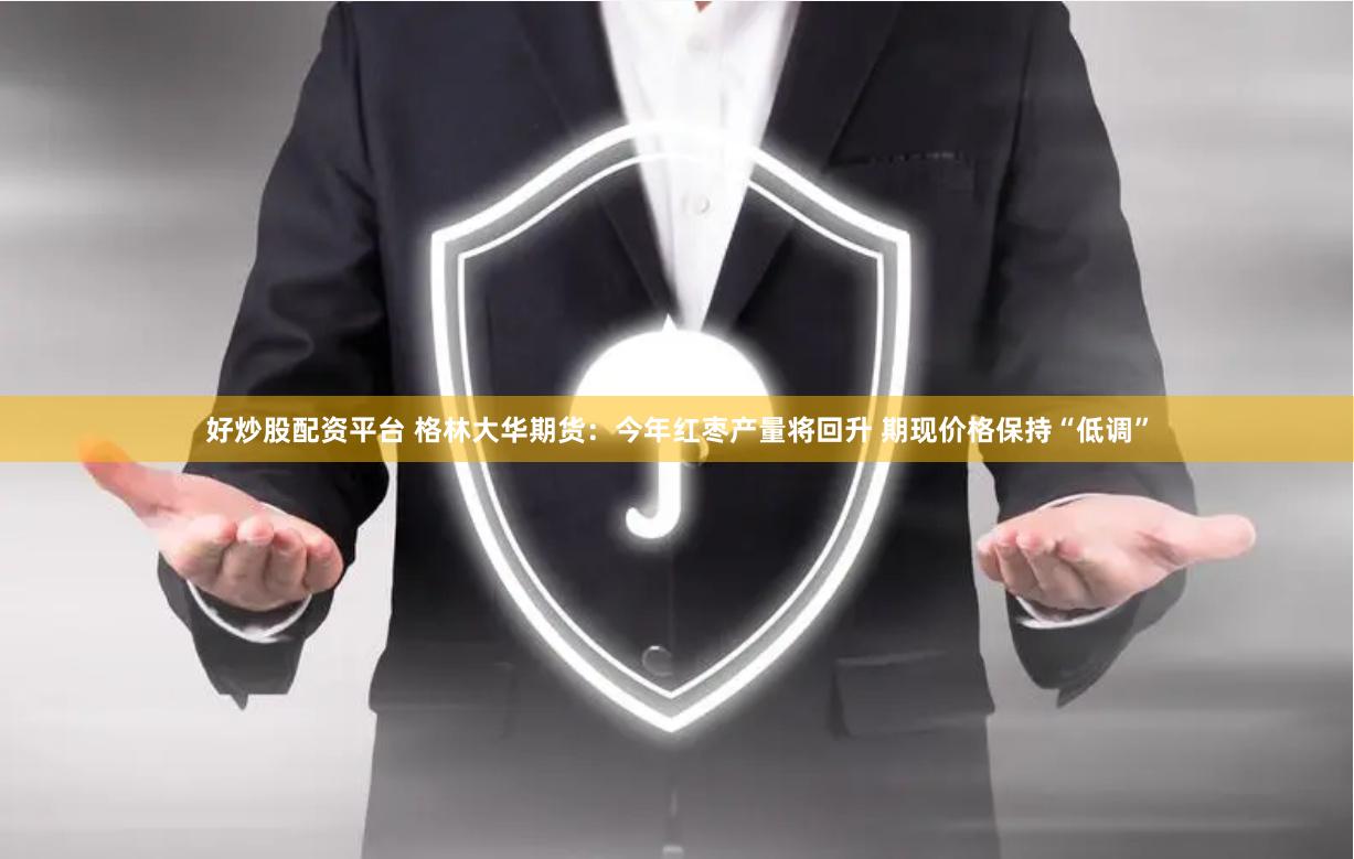 好炒股配资平台 格林大华期货：今年红枣产量将回升 期现价格保持“低调”