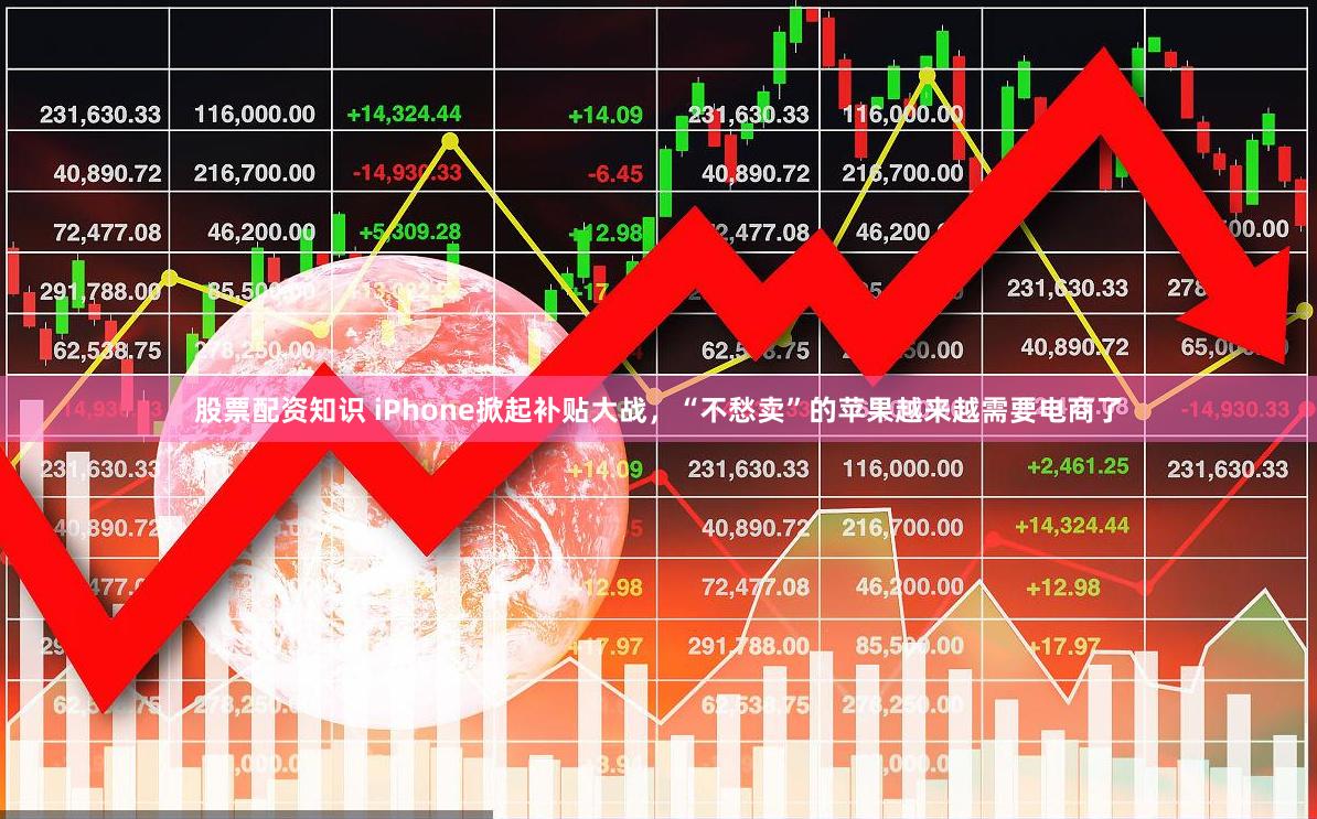 股票配资知识 iPhone掀起补贴大战，“不愁卖”的苹果越来越需要电商了