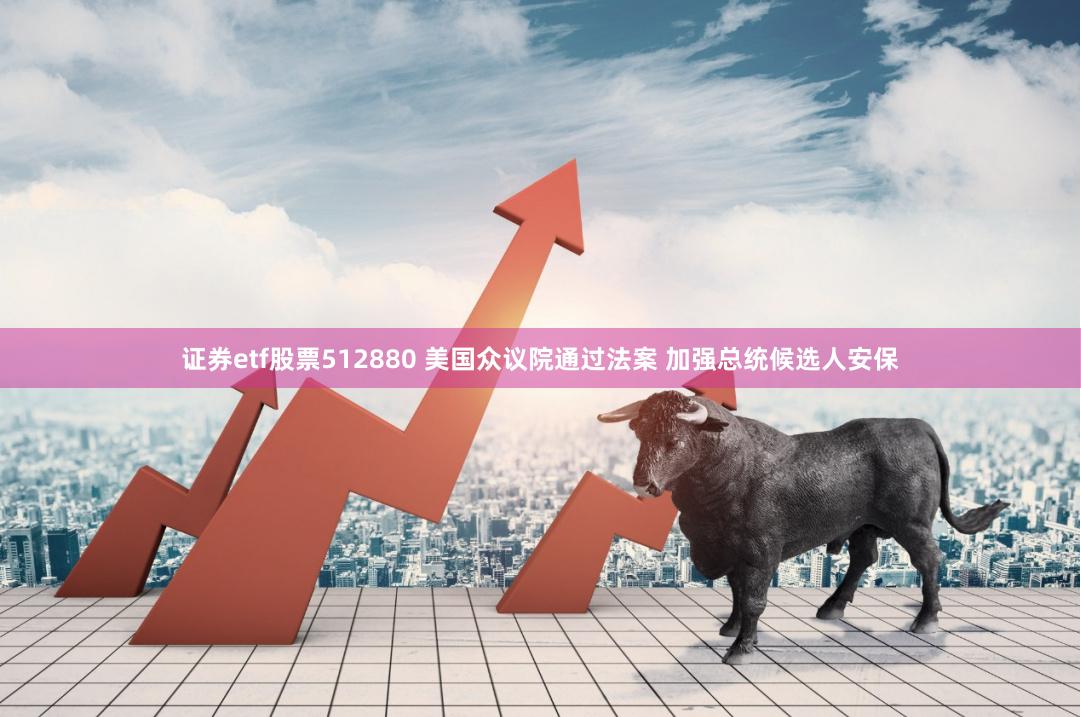 证券etf股票512880 美国众议院通过法案 加强总统候选人安保