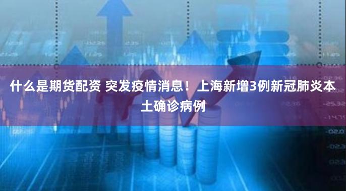 什么是期货配资 突发疫情消息！上海新增3例新冠肺炎本土确诊病例