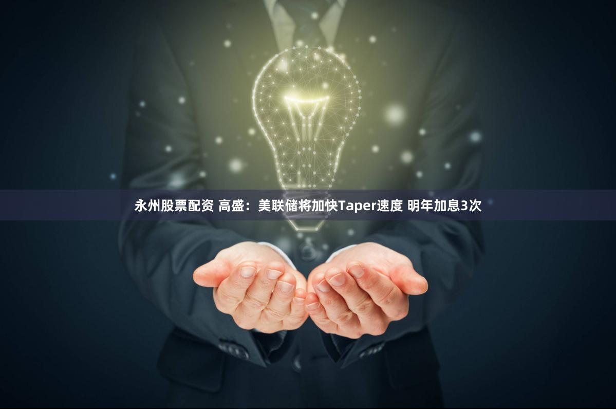 永州股票配资 高盛：美联储将加快Taper速度 明年加息3次