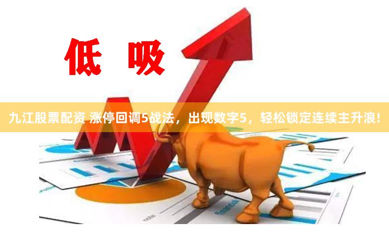 九江股票配资 涨停回调5战法，出现数字5，轻松锁定连续主升浪!