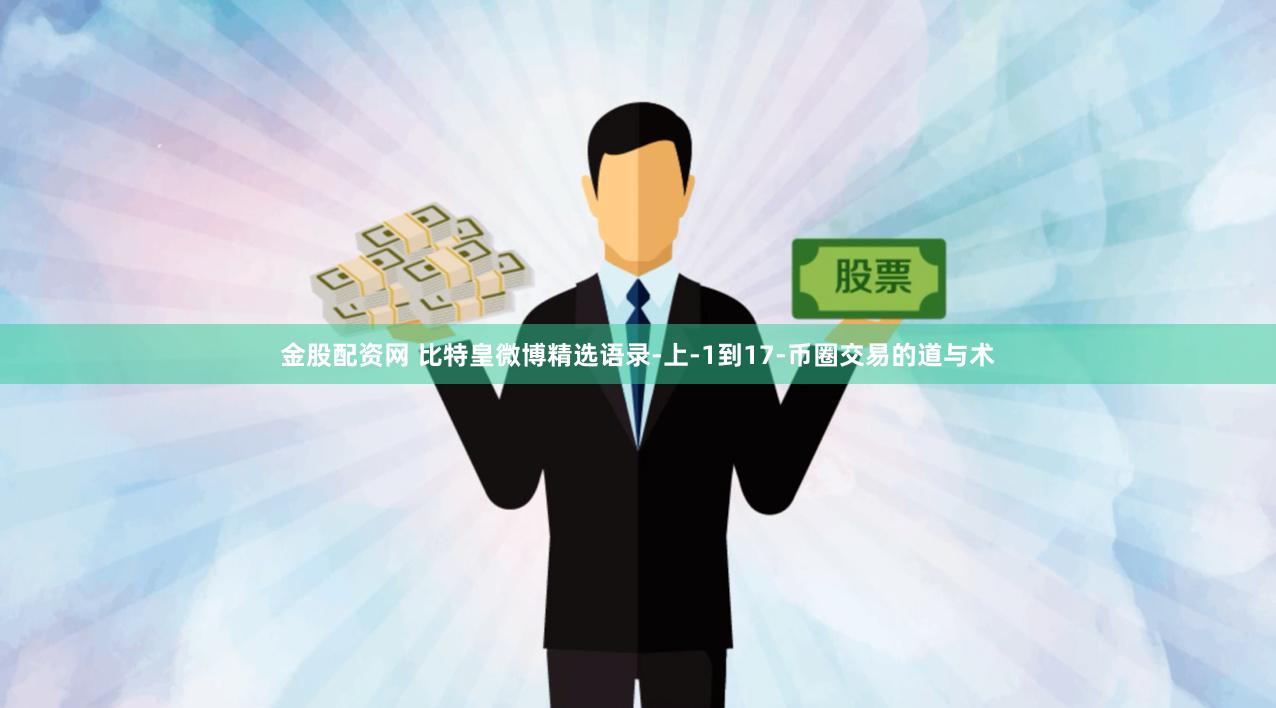 金股配资网 比特皇微博精选语录-上-1到17-币圈交易的道与术