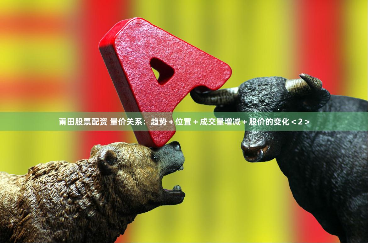 莆田股票配资 量价关系：趋势＋位置＋成交量增减＋股价的变化＜2＞