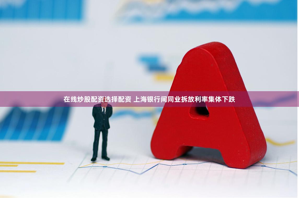 在线炒股配资选择配资 上海银行间同业拆放利率集体下跌